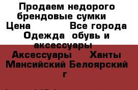 Продаем недорого брендовые сумки  › Цена ­ 3 500 - Все города Одежда, обувь и аксессуары » Аксессуары   . Ханты-Мансийский,Белоярский г.